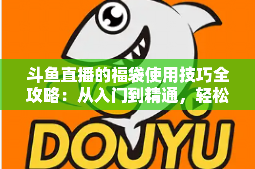 斗鱼直播的福袋使用技巧全攻略:从入门到精通,轻松抢福袋、涨热度的实战指南 斗鱼直播的福袋使用技巧全攻略:从入门到精通,轻松抢福袋、涨热度的实战指南
