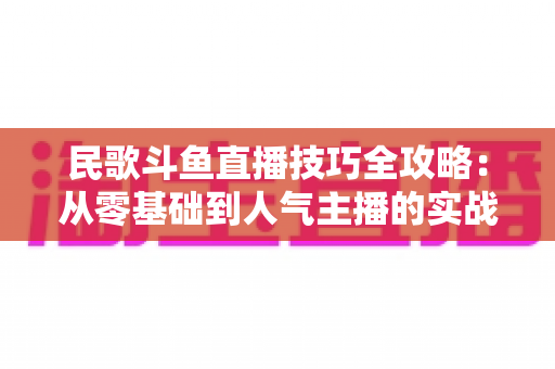 民歌斗鱼直播技巧全攻略:从零基础到人气主播的实战指南 民歌斗鱼直播技巧全攻略:从零基础到人气主播的实战指南