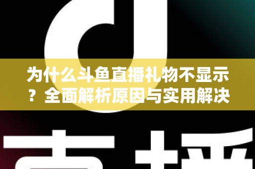 为什么斗鱼直播礼物不显示?全面解析原因与实用解决方案大全 为什么斗鱼直播礼物不显示?全面解析原因与实用解决方案大全