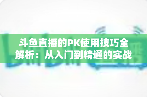 斗鱼直播的PK使用技巧全解析：从入门到精通的实战指南