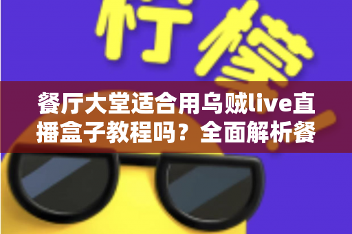 餐厅大堂适合用乌贼live直播盒子教程吗？全面解析餐厅直播场景应用与实操指南