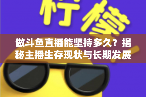 做斗鱼直播能坚持多久?揭秘主播生存现状与长期发展全攻略 做斗鱼直播能坚持多久?揭秘主播生存现状与长期发展全攻略