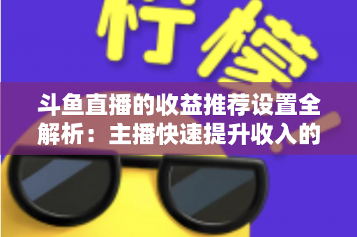 斗鱼直播的收益推荐设置全解析：主播快速提升收入的实用运营指南