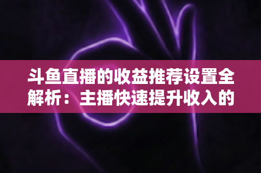 斗鱼直播的收益推荐设置全解析：主播快速提升收入的实用运营指南