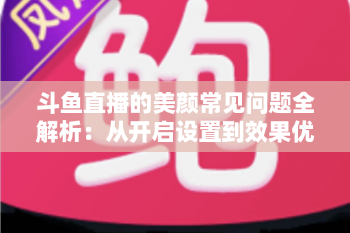 斗鱼直播的美颜常见问题全解析:从开启设置到效果优化的实用指南 斗鱼直播的美颜常见问题全解析:从开启设置到效果优化的实用指南