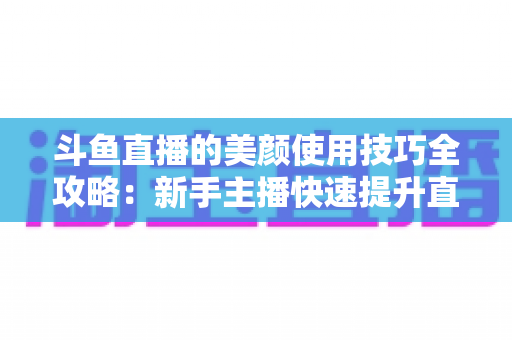 斗鱼直播的美颜使用技巧全攻略:新手主播快速提升直播间颜值的实用指南 斗鱼直播的美颜使用技巧全攻略:新手主播快速提升直播间颜值的实用指南