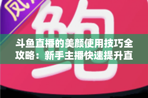 斗鱼直播的美颜使用技巧全攻略:新手主播快速提升直播间颜值的实用指南 斗鱼直播的美颜使用技巧全攻略:新手主播快速提升直播间颜值的实用指南