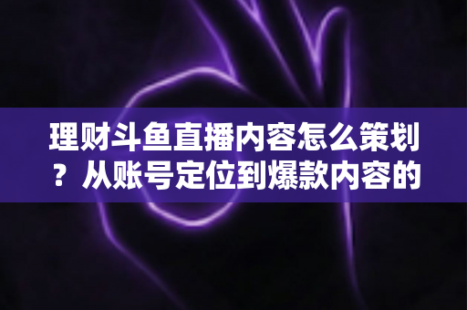 理财斗鱼直播内容怎么策划？从账号定位到爆款内容的全流程实战指南