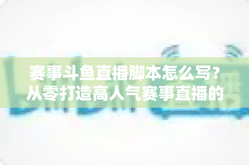 赛事斗鱼直播脚本怎么写?从零打造高人气赛事直播的完整指南 赛事斗鱼直播脚本怎么写?从零打造高人气赛事直播的完整指南