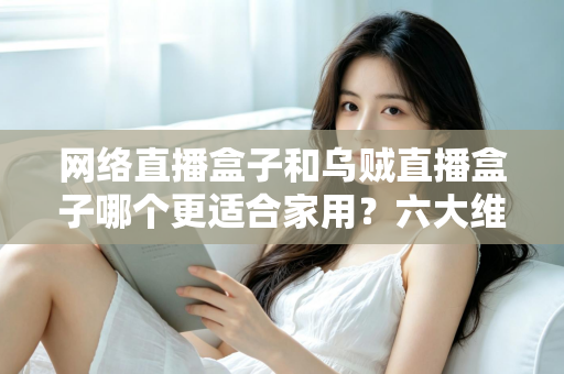 网络直播盒子和乌贼直播盒子哪个更适合家用?六大维度深度对比与场景化选购指南 网络直播盒子和乌贼直播盒子哪个更适合家用?六大维度深度对比与场景化选购指南