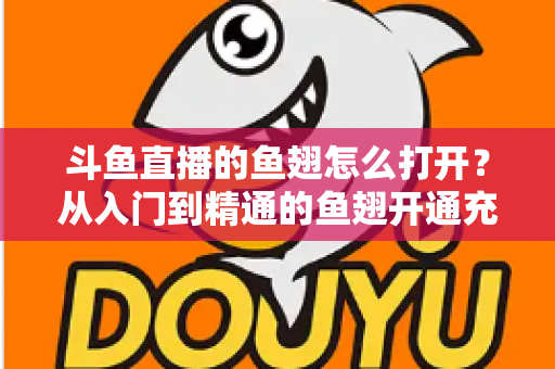 斗鱼直播的鱼翅怎么打开？从入门到精通的鱼翅开通充值全流程指南