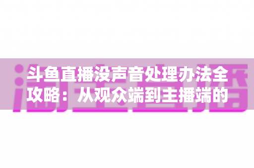 斗鱼直播没声音处理办法全攻略：从观众端到主播端的完整排查指南，快速找回清晰声音体验