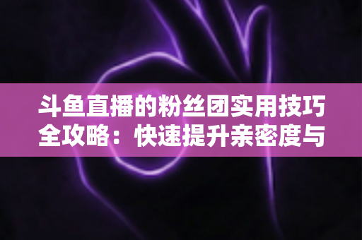 斗鱼直播的粉丝团实用技巧全攻略:快速提升亲密度与互动体验的进阶指南 斗鱼直播的粉丝团实用技巧全攻略:快速提升亲密度与互动体验的进阶指南