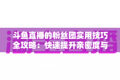 斗鱼直播的粉丝团实用技巧全攻略:快速提升亲密度与互动体验的进阶指南 斗鱼直播的粉丝团实用技巧全攻略:快速提升亲密度与互动体验的进阶指南