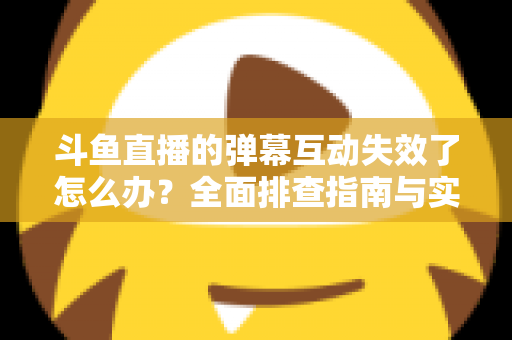 斗鱼直播的弹幕互动失效了怎么办?全面排查指南与实用解决方案一键掌握 斗鱼直播的弹幕互动失效了怎么办?全面排查指南与实用解决方案一键掌握