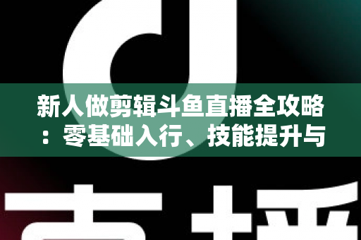 新人做剪辑斗鱼直播全攻略:零基础入行、技能提升与变现路径一站式指南 新人做剪辑斗鱼直播全攻略:零基础入行、技能提升与变现路径一站式指南