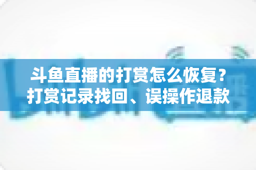 斗鱼直播的打赏怎么恢复?打赏记录找回、误操作退款与功能恢复全流程实用指南 斗鱼直播的打赏怎么恢复?打赏记录找回、误操作退款与功能恢复全流程实用指南