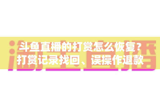 斗鱼直播的打赏怎么恢复?打赏记录找回、误操作退款与功能恢复全流程实用指南 斗鱼直播的打赏怎么恢复?打赏记录找回、误操作退款与功能恢复全流程实用指南