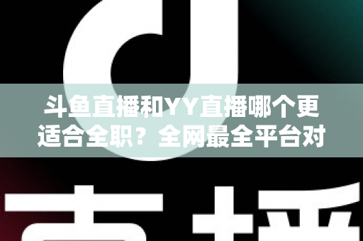 斗鱼直播和YY直播哪个更适合全职?全网最全平台对比与新人主播选择指南 斗鱼直播和YY直播哪个更适合全职?全网最全平台对比与新人主播选择指南