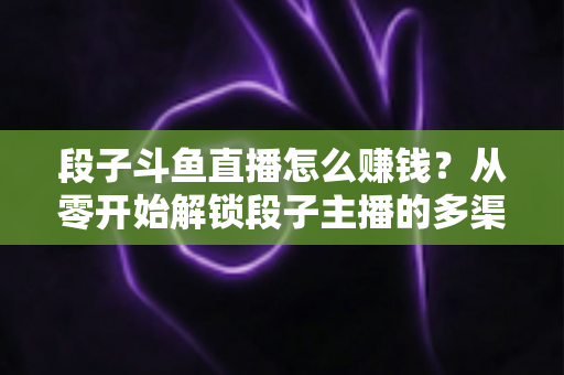 段子斗鱼直播怎么赚钱?从零开始解锁段子主播的多渠道变现指南 段子斗鱼直播怎么赚钱?从零开始解锁段子主播的多渠道变现指南