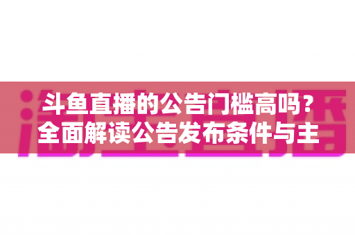 斗鱼直播的公告门槛高吗?全面解读公告发布条件与主播入行指南 斗鱼直播的公告门槛高吗?全面解读公告发布条件与主播入行指南