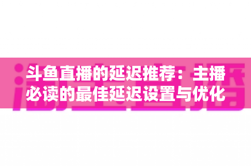 斗鱼直播的延迟推荐:主播必读的最佳延迟设置与优化全指南 斗鱼直播的延迟推荐:主播必读的最佳延迟设置与优化全指南