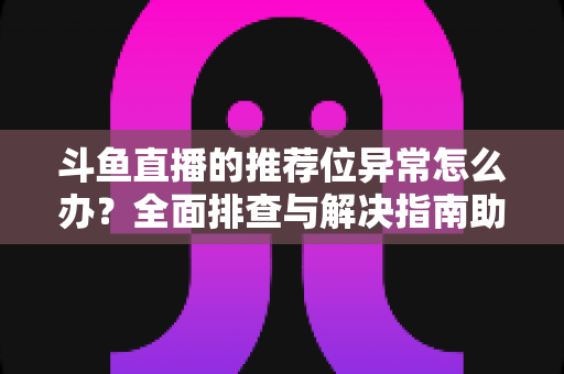 斗鱼直播的推荐位异常怎么办?全面排查与解决指南助你快速恢复推荐 斗鱼直播的推荐位异常怎么办?全面排查与解决指南助你快速恢复推荐