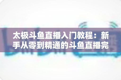 太极斗鱼直播入门教程：新手从零到精通的斗鱼直播完整指南