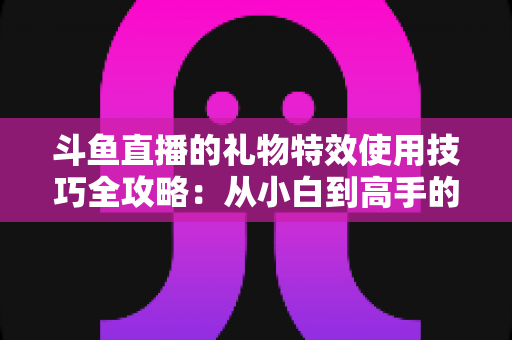 斗鱼直播的礼物特效使用技巧全攻略：从小白到高手的打赏进阶指南