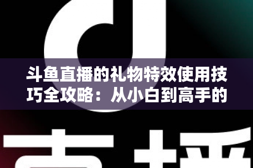 斗鱼直播的礼物特效使用技巧全攻略：从小白到高手的打赏进阶指南