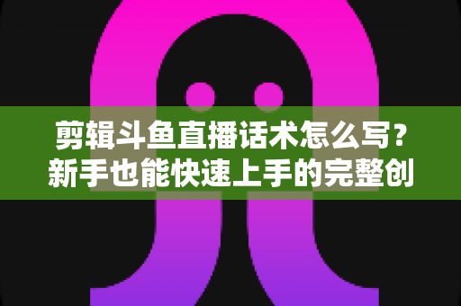 剪辑斗鱼直播话术怎么写?新手也能快速上手的完整创作指南 剪辑斗鱼直播话术怎么写?新手也能快速上手的完整创作指南
