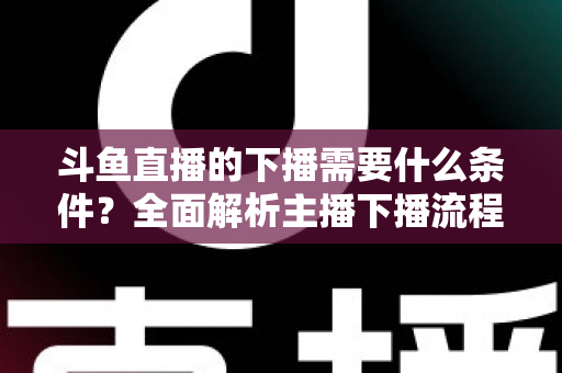 斗鱼直播的下播需要什么条件?全面解析主播下播流程、注意事项与常见问题 斗鱼直播的下播需要什么条件?全面解析主播下播流程、注意事项与常见问题