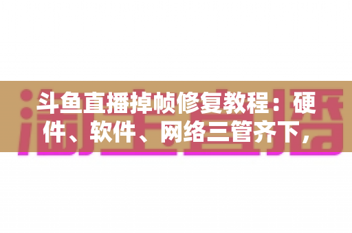 斗鱼直播掉帧修复教程:硬件、软件、网络三管齐下,让你的直播画面丝滑流畅 斗鱼直播掉帧修复教程:硬件、软件、网络三管齐下,让你的直播画面丝滑流畅