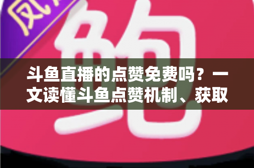 斗鱼直播的点赞免费吗?一文读懂斗鱼点赞机制、获取方式与常见误区 斗鱼直播的点赞免费吗?一文读懂斗鱼点赞机制、获取方式与常见误区