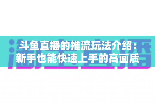 斗鱼直播的推流玩法介绍：新手也能快速上手的高画质直播实战指南