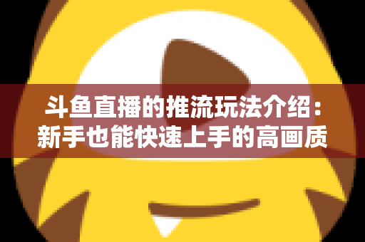 斗鱼直播的推流玩法介绍：新手也能快速上手的高画质直播实战指南