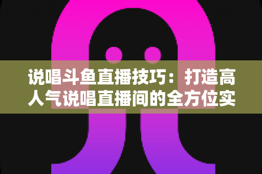 说唱斗鱼直播技巧：打造高人气说唱直播间的全方位实战指南