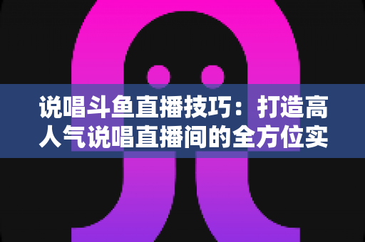 说唱斗鱼直播技巧：打造高人气说唱直播间的全方位实战指南