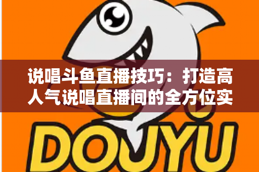 说唱斗鱼直播技巧：打造高人气说唱直播间的全方位实战指南