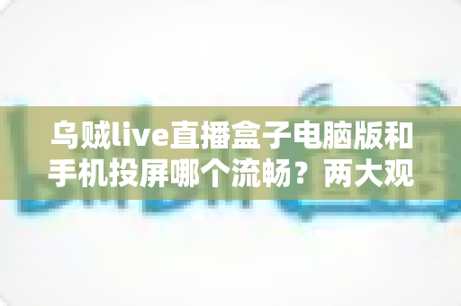 乌贼live直播盒子电脑版和手机投屏哪个流畅？两大观看方式深度对比与优化指南