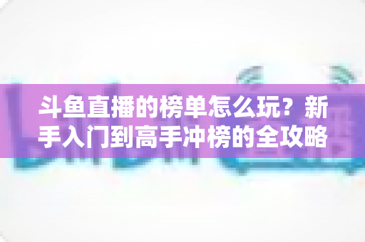 斗鱼直播的榜单怎么玩?新手入门到高手冲榜的全攻略,助你玩转直播间人气与福利 斗鱼直播的榜单怎么玩?新手入门到高手冲榜的全攻略,助你玩转直播间人气与福利