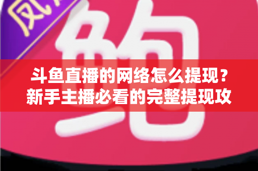 斗鱼直播的网络怎么提现?新手主播必看的完整提现攻略与收益变现指南 斗鱼直播的网络怎么提现?新手主播必看的完整提现攻略与收益变现指南