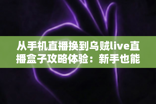 从手机直播换到乌贼live直播盒子攻略体验:新手也能快速上手的完整进阶指南与真实感受分享 从手机直播换到乌贼live直播盒子攻略体验:新手也能快速上手的完整进阶指南与真实感受分享