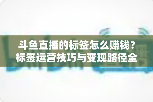 斗鱼直播的标签怎么赚钱?标签运营技巧与变现路径全解析 斗鱼直播的标签怎么赚钱?标签运营技巧与变现路径全解析