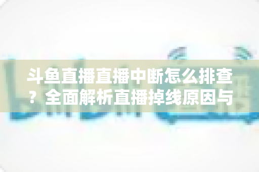 斗鱼直播直播中断怎么排查?全面解析直播掉线原因与解决方案指南 斗鱼直播直播中断怎么排查?全面解析直播掉线原因与解决方案指南