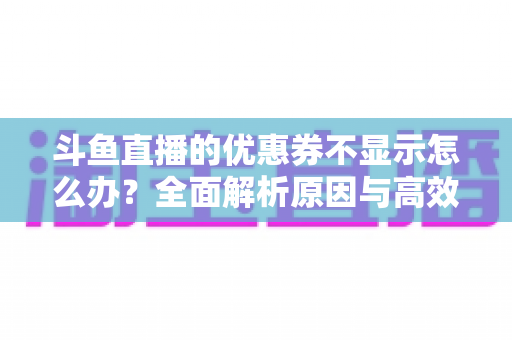 斗鱼直播的优惠券不显示怎么办？全面解析原因与高效解决方法指南