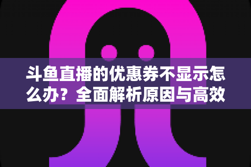 斗鱼直播的优惠券不显示怎么办？全面解析原因与高效解决方法指南