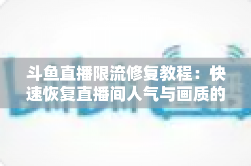 斗鱼直播限流修复教程:快速恢复直播间人气与画质的完整实战指南 斗鱼直播限流修复教程:快速恢复直播间人气与画质的完整实战指南