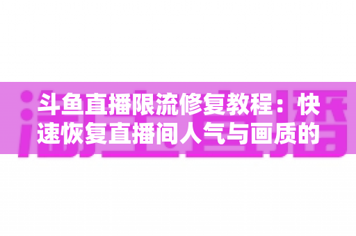 斗鱼直播限流修复教程:快速恢复直播间人气与画质的完整实战指南 斗鱼直播限流修复教程:快速恢复直播间人气与画质的完整实战指南