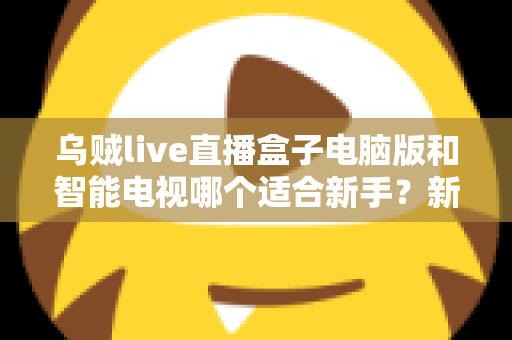 乌贼live直播盒子电脑版和智能电视哪个适合新手?新手入门最全选择指南 乌贼live直播盒子电脑版和智能电视哪个适合新手?新手入门最全选择指南